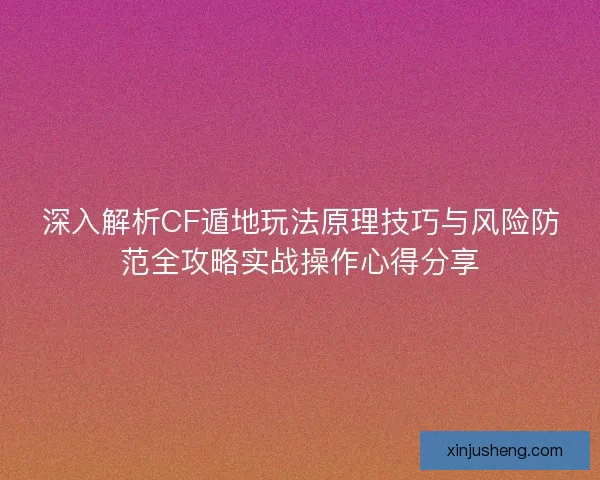 深入解析CF遁地玩法原理技巧与风险防范全攻略实战操作心得分享 深入解析CF遁地玩法原理技巧与风险防范全攻略实战操作心得分享