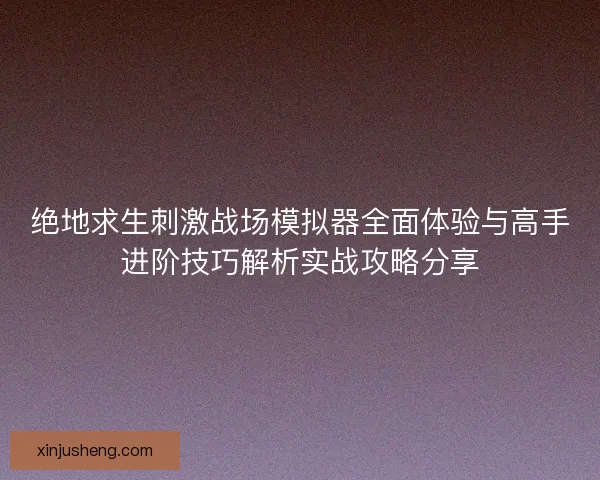 绝地求生刺激战场模拟器全面体验与高手进阶技巧解析实战攻略分享 绝地求生刺激战场模拟器全面体验与高手进阶技巧解析实战攻略分享