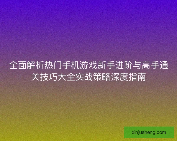 全面解析热门手机游戏新手进阶与高手通关技巧大全实战策略深度指南