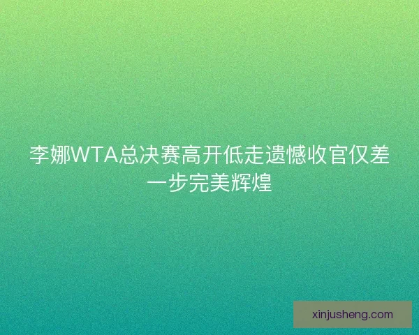 李娜WTA总决赛高开低走遗憾收官仅差一步完美辉煌 李娜WTA总决赛高开低走遗憾收官仅差一步完美辉煌