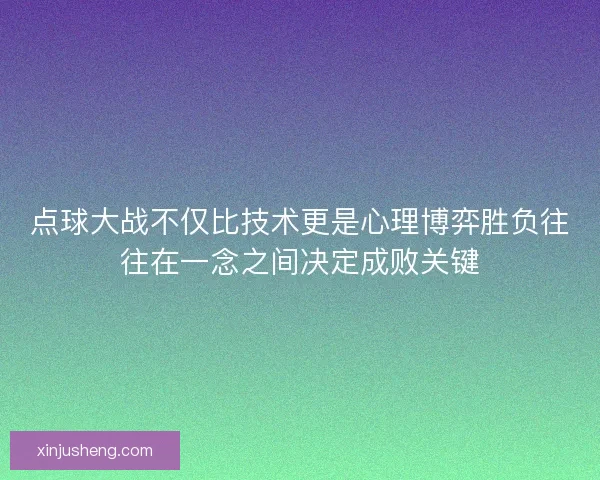 点球大战不仅比技术更是心理博弈胜负往往在一念之间决定成败关键 点球大战不仅比技术更是心理博弈胜负往往在一念之间决定成败关键