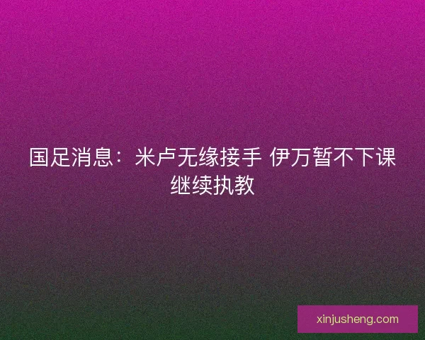 国足消息：米卢无缘接手 伊万暂不下课继续执教
