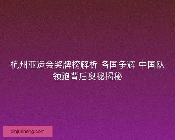 杭州亚运会奖牌榜解析 各国争辉 中国队领跑背后奥秘揭秘