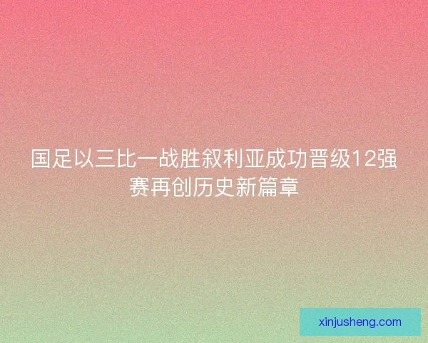 国足以三比一战胜叙利亚成功晋级12强赛再创历史新篇章