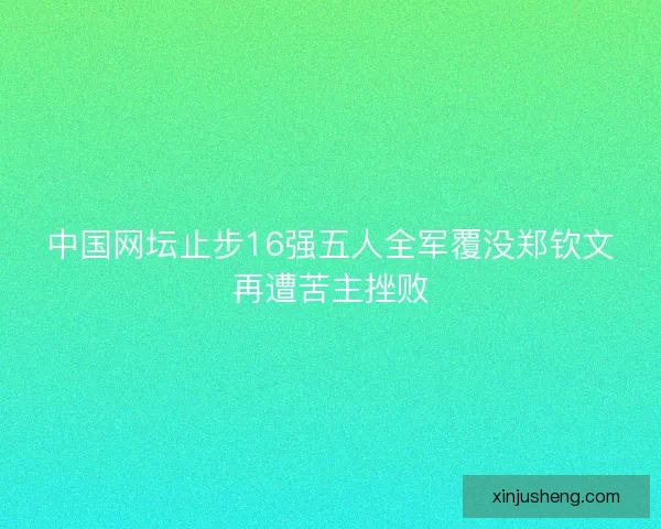 中国网坛止步16强五人全军覆没郑钦文再遭苦主挫败