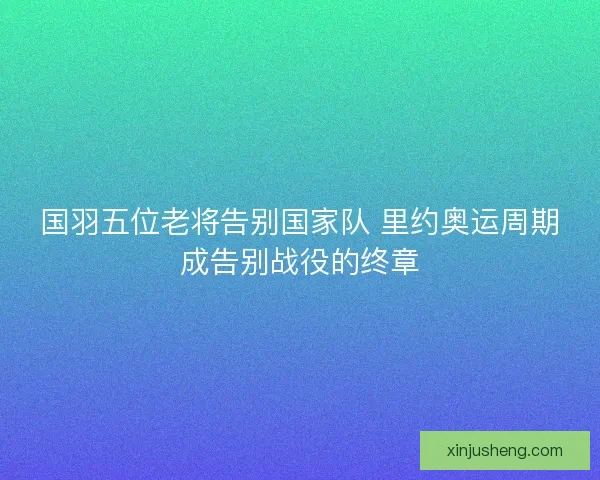 国羽五位老将告别国家队 里约奥运周期成告别战役的终章